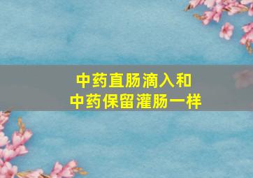 中药直肠滴入和 中药保留灌肠一样